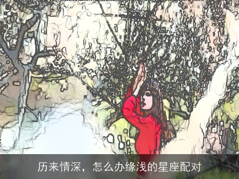 历来情深，怎么办缘浅的星座配对