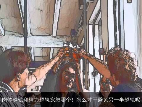 肉体越轨和精力越轨宽恕哪个！怎么才干避免另一半越轨呢