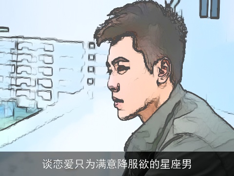 谈恋爱只为满意降服欲的星座男