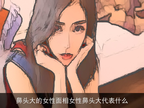 鼻头大的女性面相女性鼻头大代表什么