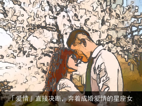 「爱情」直接决断，奔着成婚爱情的星座女