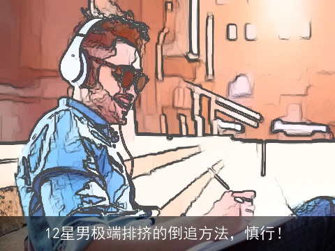 12星男极端排挤的倒追方法，慎行！