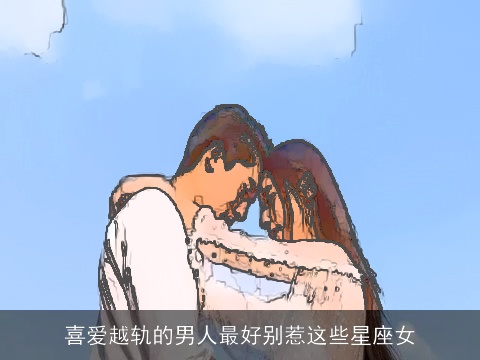 喜爱越轨的男人最好别惹这些星座女