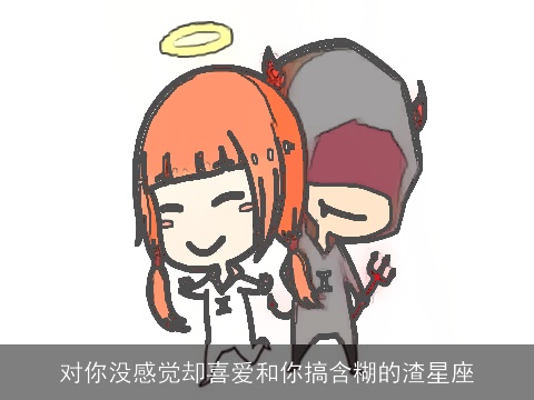 对你没感觉却喜爱和你搞含糊的渣星座