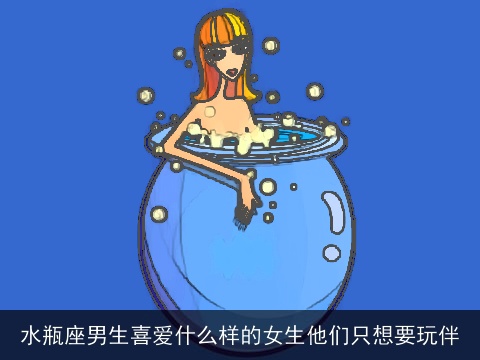 水瓶座男生喜爱什么样的女生他们只想要玩伴