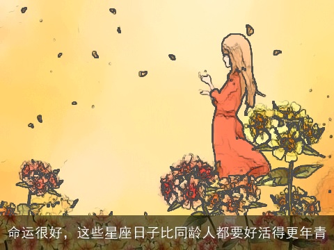 命运很好，这些星座日子比同龄人都要好活得更年青