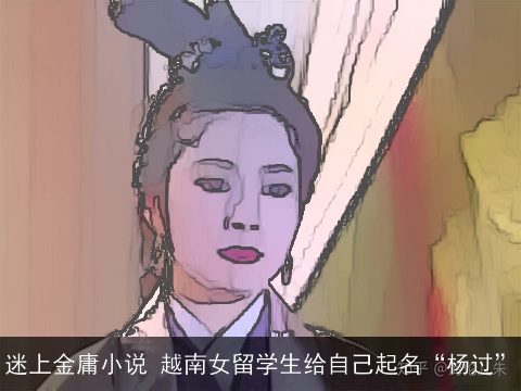 迷上金庸小说 越南女留学生给自己起名“杨过”