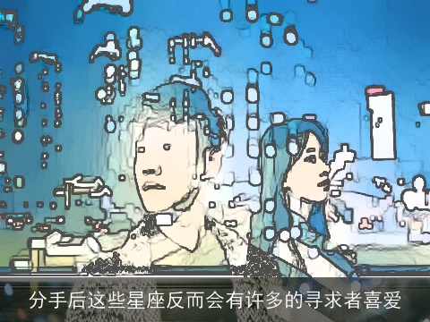 分手后这些星座反而会有许多的寻求者喜爱