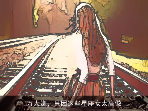 万人嫌，只因这些星座女太高傲