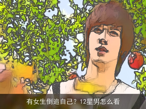 有女生倒追自己？12星男怎么看