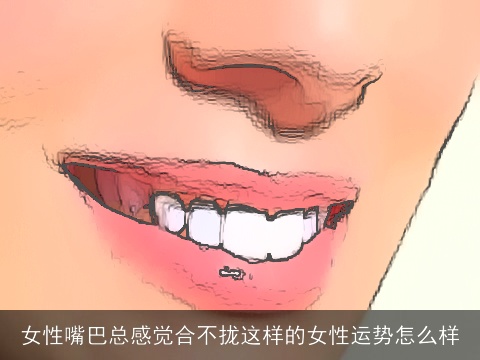 女性嘴巴总感觉合不拢这样的女性运势怎么样