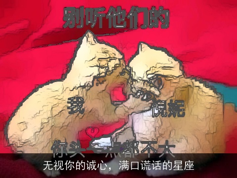 无视你的诚心，满口谎话的星座