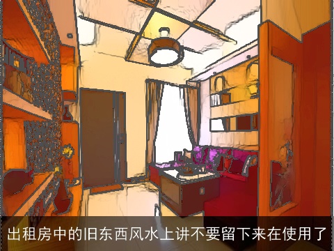 出租房中的旧东西风水上讲不要留下来在使用了