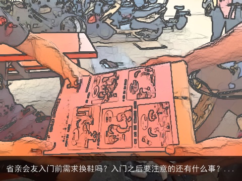 省亲会友入门前需求换鞋吗？入门之后要注意的还有什么事？...