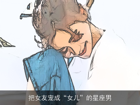 把女友宠成“女儿”的星座男