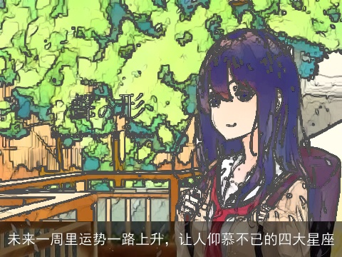 未来一周里运势一路上升，让人仰慕不已的四大星座