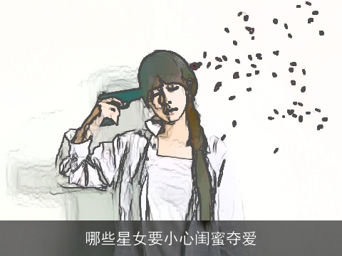 哪些星女要小心闺蜜夺爱