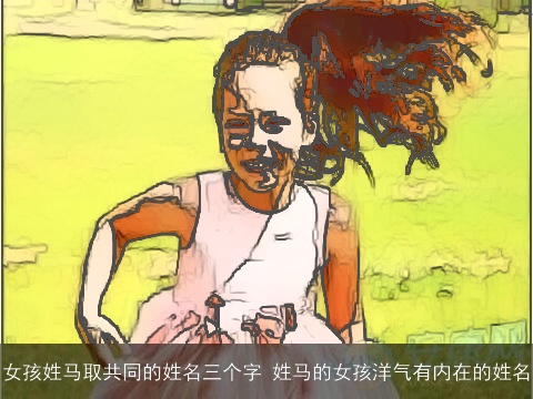 女孩姓马取共同的姓名三个字 姓马的女孩洋气有内在的姓名