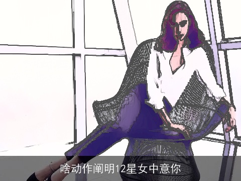 啥动作阐明12星女中意你