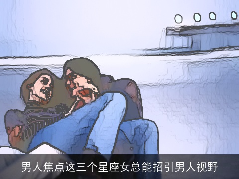 男人焦点这三个星座女总能招引男人视野