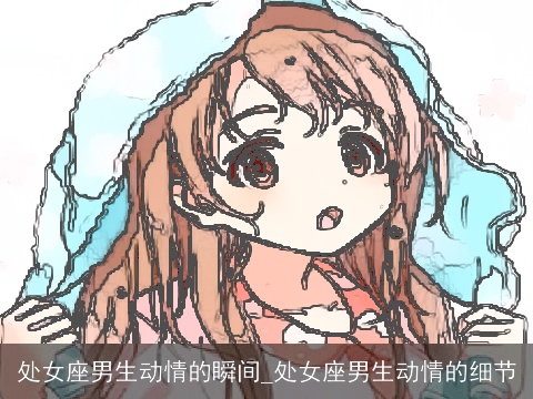 处女座男生动情的瞬间_处女座男生动情的细节