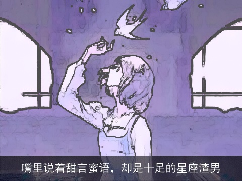 嘴里说着甜言蜜语，却是十足的星座渣男