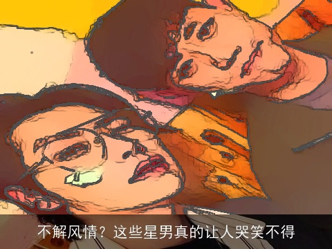 不解风情？这些星男真的让人哭笑不得
