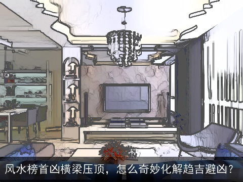 风水榜首凶横梁压顶，怎么奇妙化解趋吉避凶？