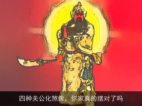 四种关公化煞像，你家真的摆对了吗