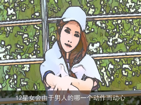 12星女会由于男人的哪一个动作而动心