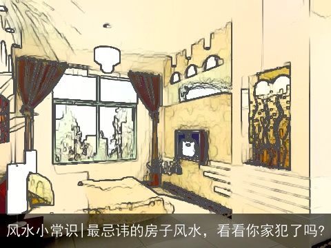 风水小常识|最忌讳的房子风水，看看你家犯了吗?