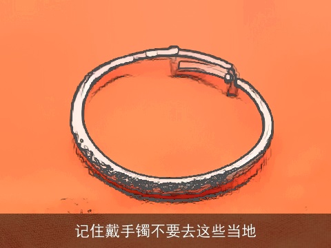 记住戴手镯不要去这些当地