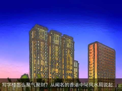 写字楼怎么聚气聚财？从闻名的香港中环风水局说起...