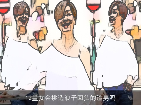12星女会挑选浪子回头的渣男吗