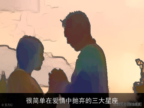 很简单在爱情中抛弃的三大星座