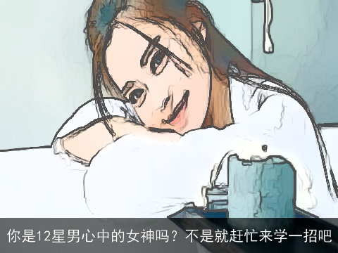 你是12星男心中的女神吗？不是就赶忙来学一招吧