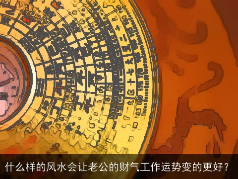 什么样的风水会让老公的财气工作运势变的更好？