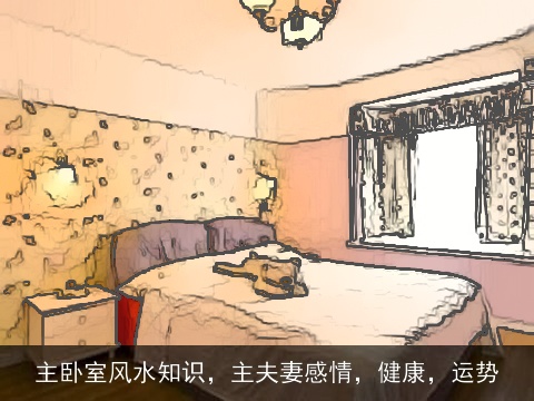 主卧室风水知识，主夫妻感情，健康，运势