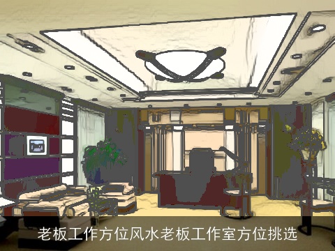 老板工作方位风水老板工作室方位挑选