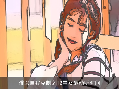难以自我克制之12星女最动听时间