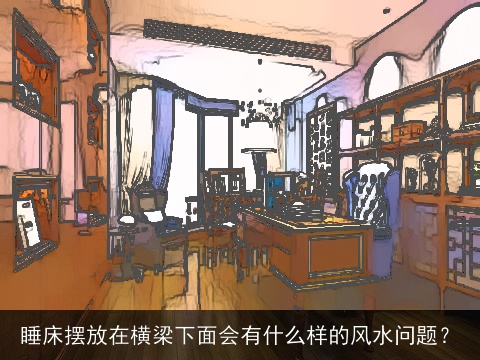 睡床摆放在横梁下面会有什么样的风水问题？