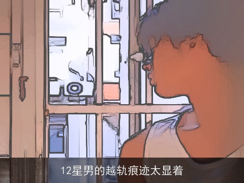 12星男的越轨痕迹太显着