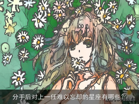 分手后对上一任难以忘却的星座有哪些？