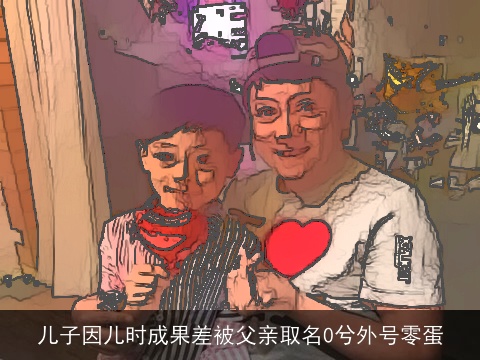 儿子因儿时成果差被父亲取名0兮外号零蛋