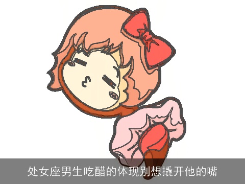 处女座男生吃醋的体现别想撬开他的嘴