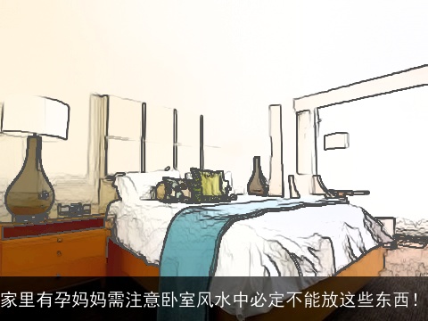 家里有孕妈妈需注意卧室风水中必定不能放这些东西！
