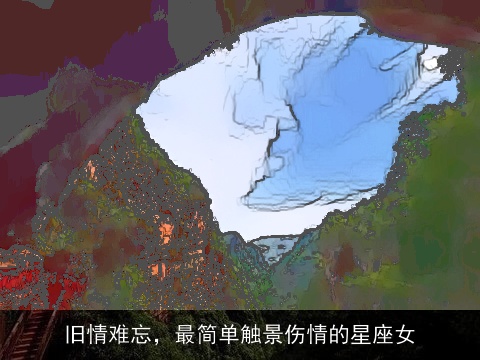 旧情难忘，最简单触景伤情的星座女