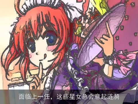 面临上一任，这些星女总会意起涟漪