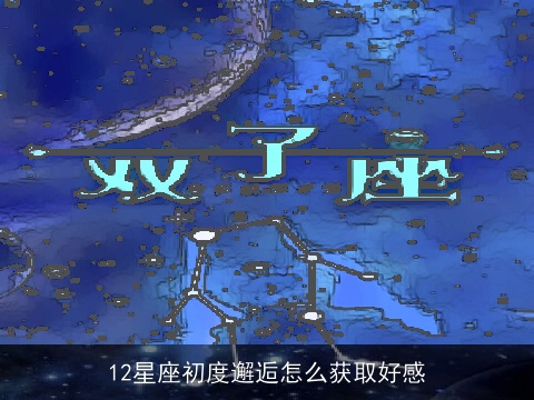 12星座初度邂逅怎么获取好感