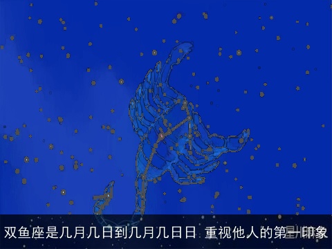 双鱼座是几月几日到几月几日日 重视他人的第一印象